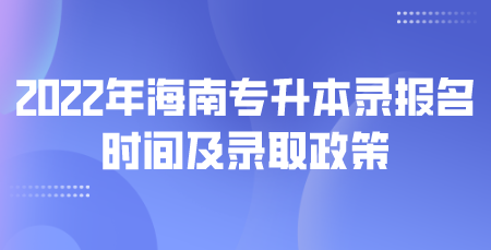 2022年海南专升本录报名时间及录取政策.png