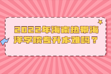 2022年海南热带海洋学院专升本难吗？