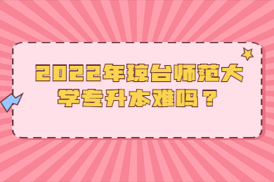 2022年琼台师范大学专升本难吗？