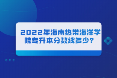 2022年海南热带海洋学院专升本分数线多少？