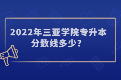 2022年三亚学院专升本分数线多少？