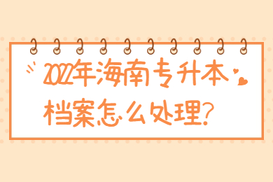 2022年海南专升本档案怎么处理？