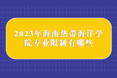 2023年海南热带海洋学院专业限制有哪些？