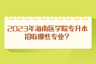 2023年海南医学院专升本招收哪些专业？