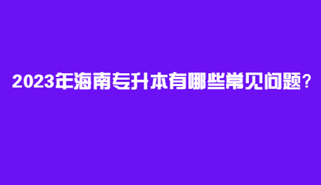 2023年海南专升本有哪些常见问题？.jpg