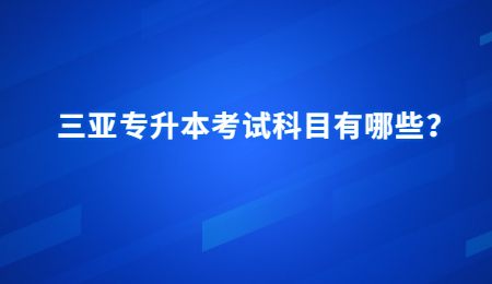 三亚专升本考试科目有哪些？.jpg